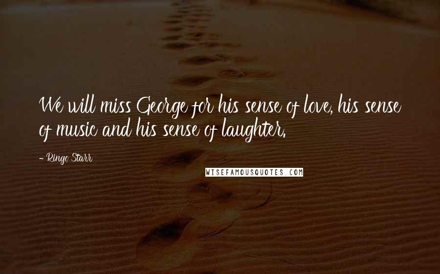 Ringo Starr Quotes: We will miss George for his sense of love, his sense of music and his sense of laughter.