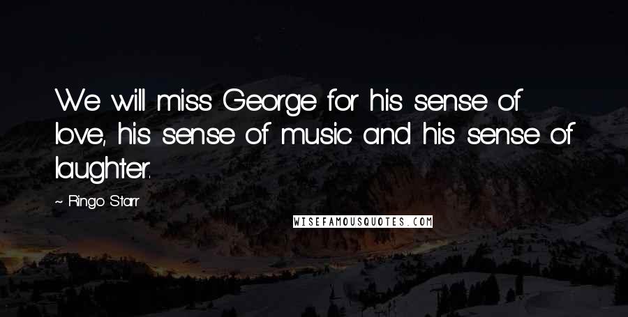 Ringo Starr Quotes: We will miss George for his sense of love, his sense of music and his sense of laughter.