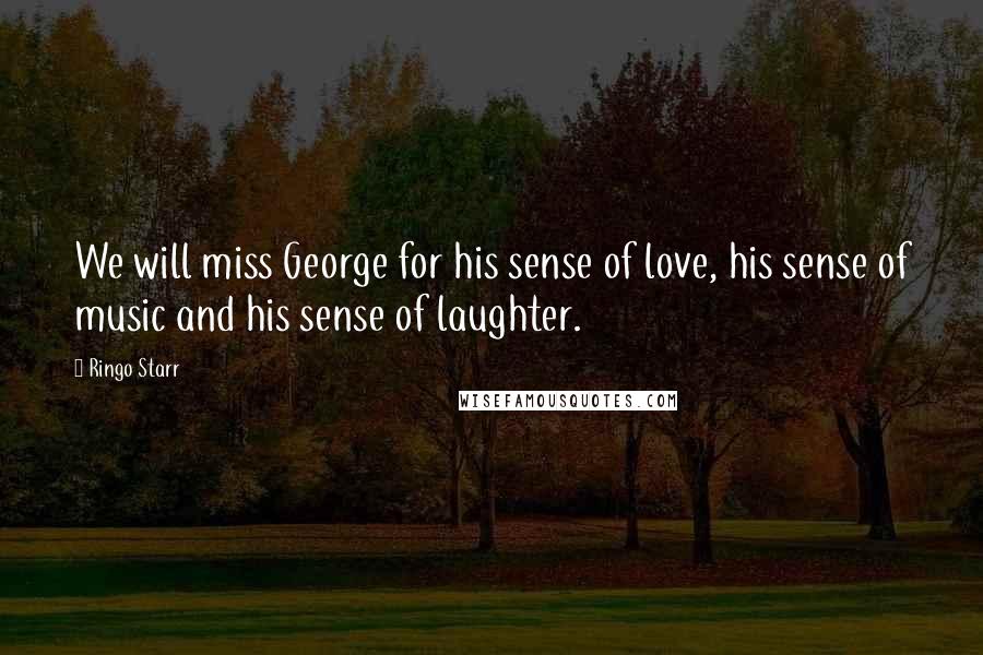 Ringo Starr Quotes: We will miss George for his sense of love, his sense of music and his sense of laughter.