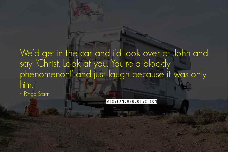 Ringo Starr Quotes: We'd get in the car and i'd look over at John and say 'Christ. Look at you. You're a bloody phenomenon!' and just laugh because it was only him.