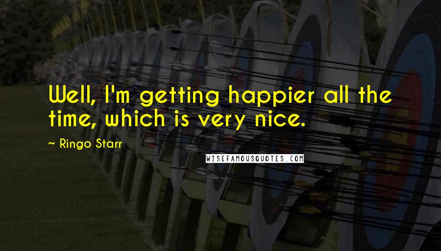 Ringo Starr Quotes: Well, I'm getting happier all the time, which is very nice.