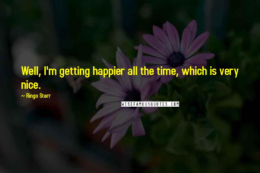 Ringo Starr Quotes: Well, I'm getting happier all the time, which is very nice.