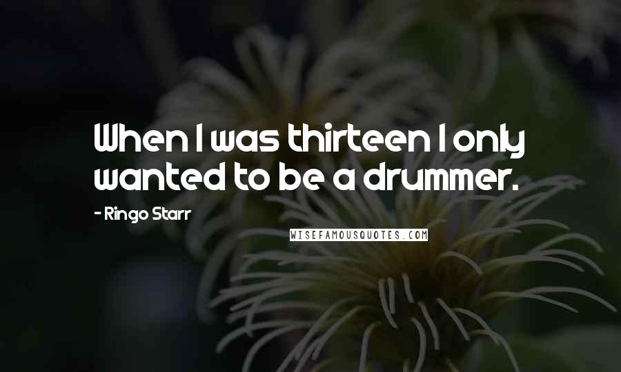 Ringo Starr Quotes: When I was thirteen I only wanted to be a drummer.