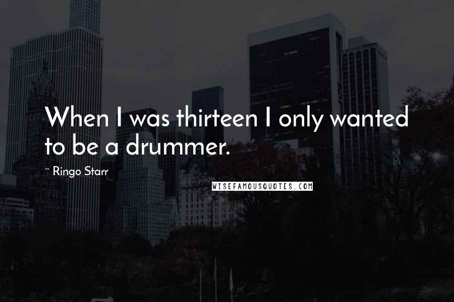 Ringo Starr Quotes: When I was thirteen I only wanted to be a drummer.
