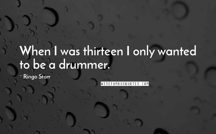 Ringo Starr Quotes: When I was thirteen I only wanted to be a drummer.