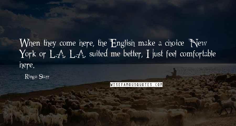 Ringo Starr Quotes: When they come here, the English make a choice: New York or L.A. L.A. suited me better, I just feel comfortable here.