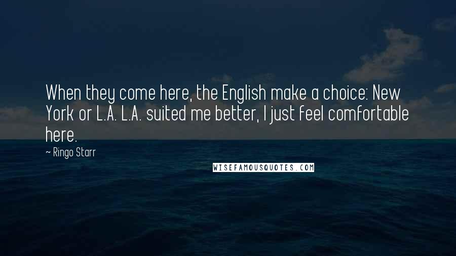 Ringo Starr Quotes: When they come here, the English make a choice: New York or L.A. L.A. suited me better, I just feel comfortable here.