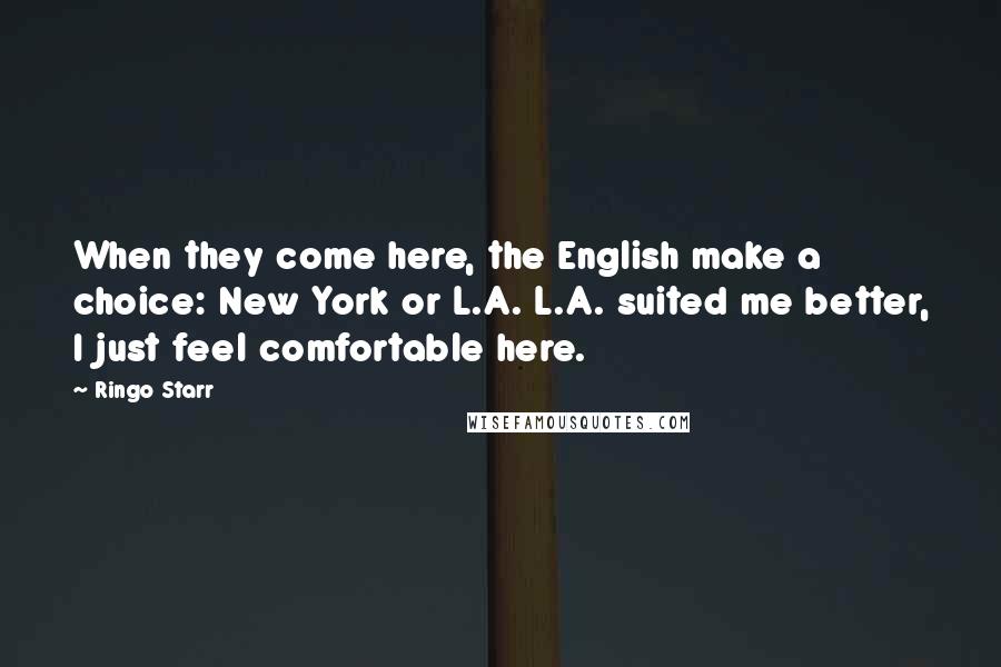 Ringo Starr Quotes: When they come here, the English make a choice: New York or L.A. L.A. suited me better, I just feel comfortable here.