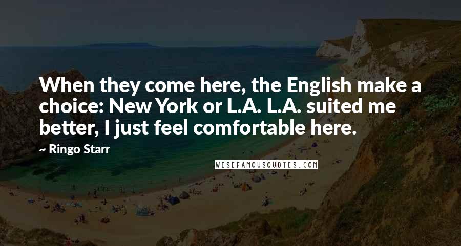 Ringo Starr Quotes: When they come here, the English make a choice: New York or L.A. L.A. suited me better, I just feel comfortable here.