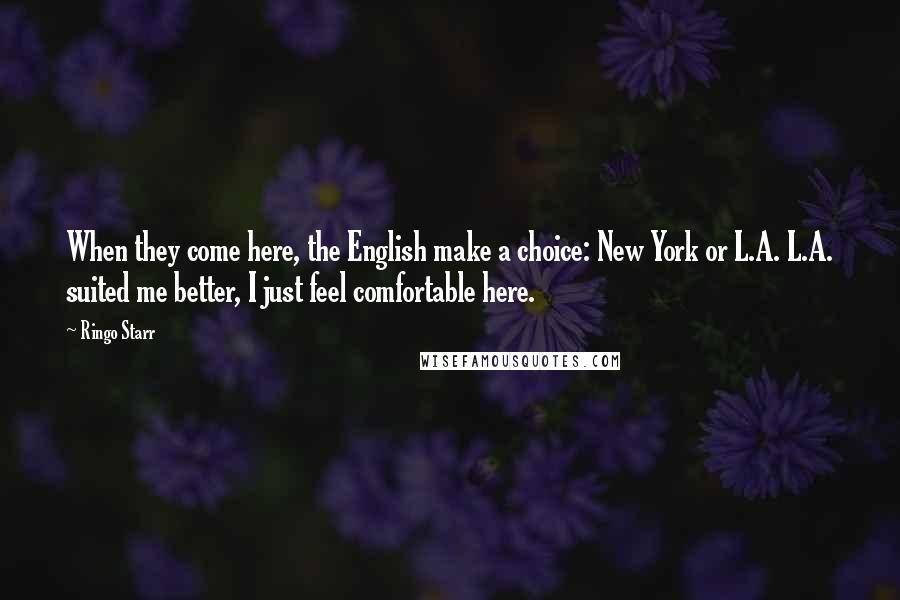 Ringo Starr Quotes: When they come here, the English make a choice: New York or L.A. L.A. suited me better, I just feel comfortable here.