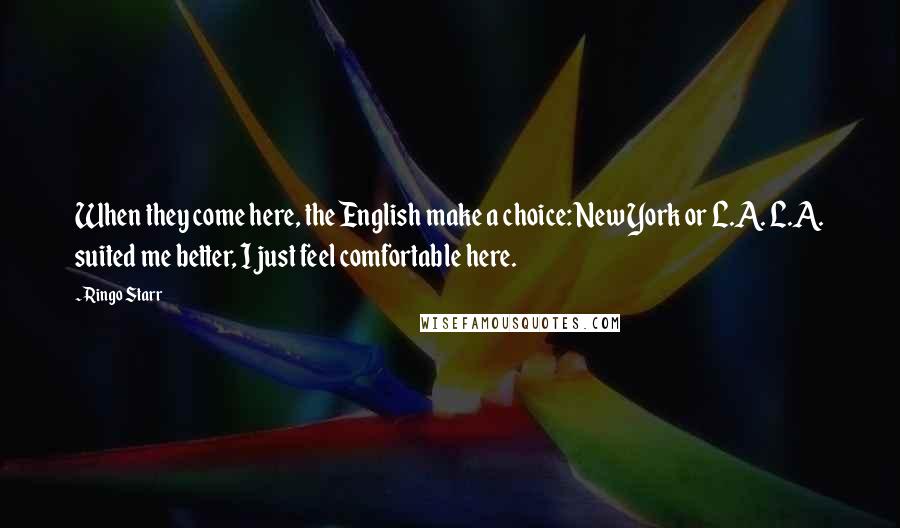 Ringo Starr Quotes: When they come here, the English make a choice: New York or L.A. L.A. suited me better, I just feel comfortable here.