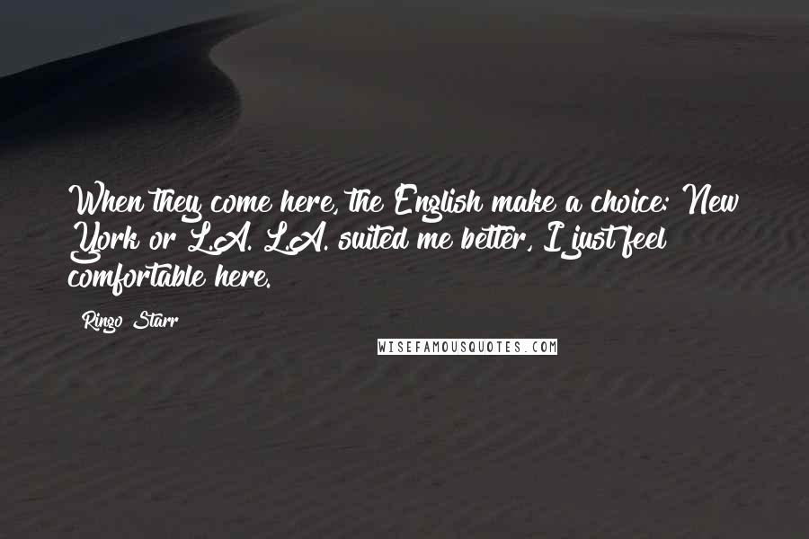 Ringo Starr Quotes: When they come here, the English make a choice: New York or L.A. L.A. suited me better, I just feel comfortable here.