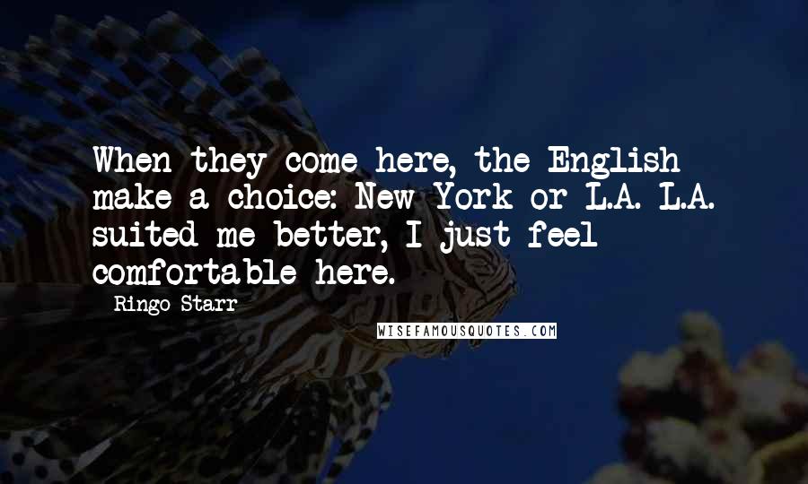 Ringo Starr Quotes: When they come here, the English make a choice: New York or L.A. L.A. suited me better, I just feel comfortable here.