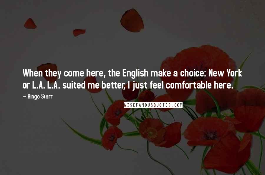 Ringo Starr Quotes: When they come here, the English make a choice: New York or L.A. L.A. suited me better, I just feel comfortable here.