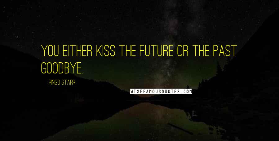 Ringo Starr Quotes: You either kiss the future or the past goodbye.