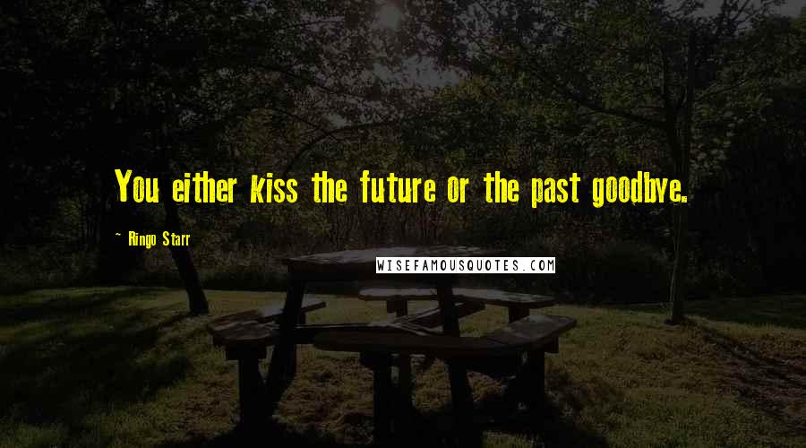 Ringo Starr Quotes: You either kiss the future or the past goodbye.