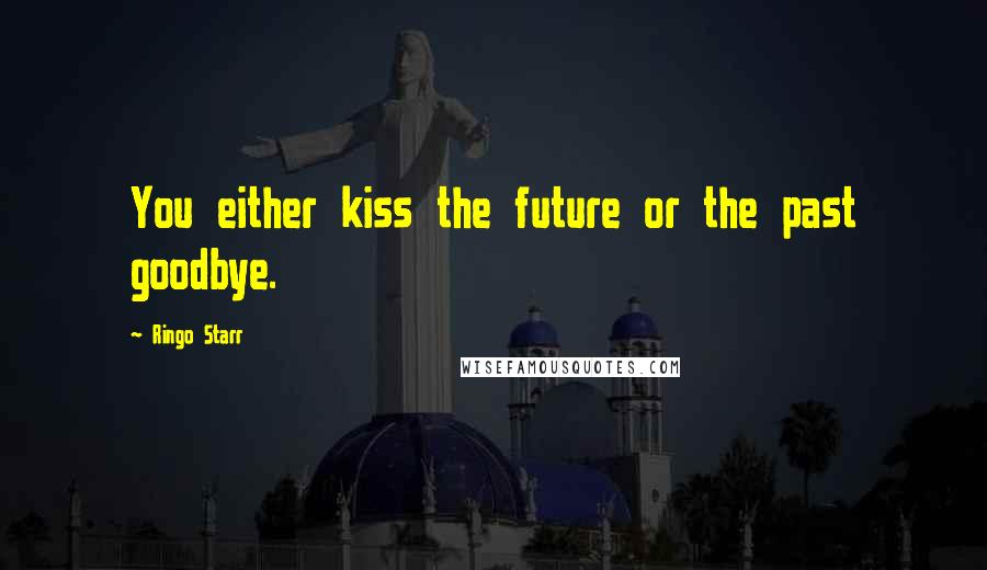 Ringo Starr Quotes: You either kiss the future or the past goodbye.