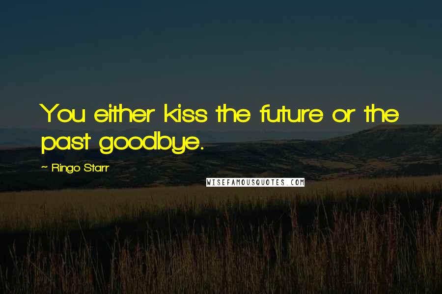 Ringo Starr Quotes: You either kiss the future or the past goodbye.