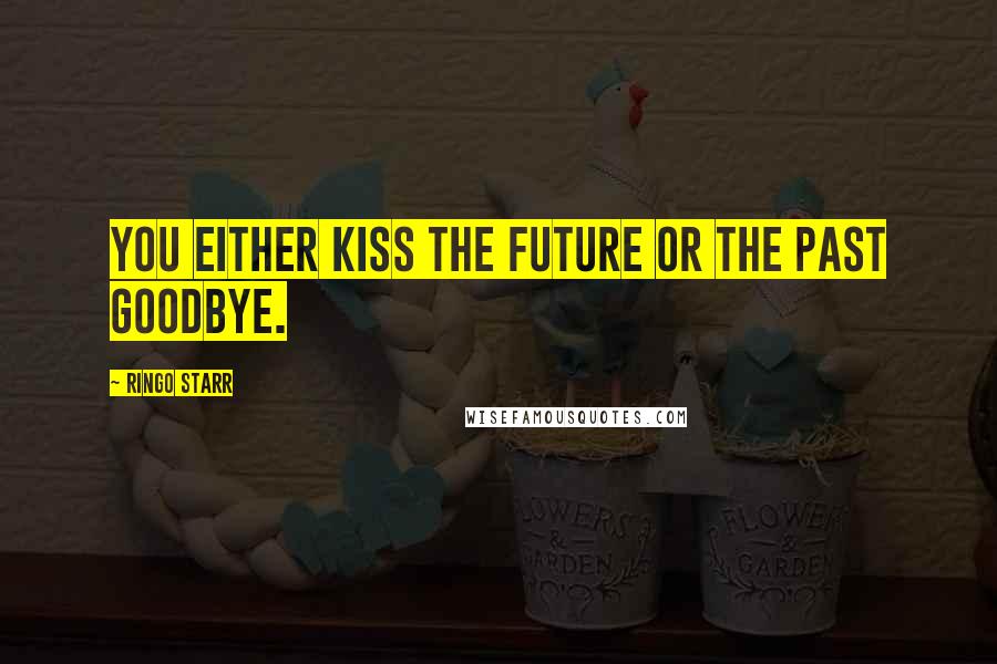 Ringo Starr Quotes: You either kiss the future or the past goodbye.