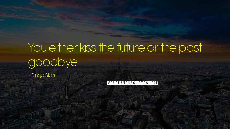 Ringo Starr Quotes: You either kiss the future or the past goodbye.