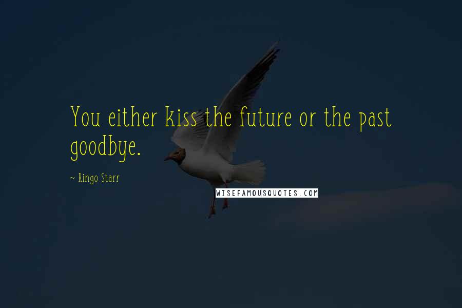 Ringo Starr Quotes: You either kiss the future or the past goodbye.