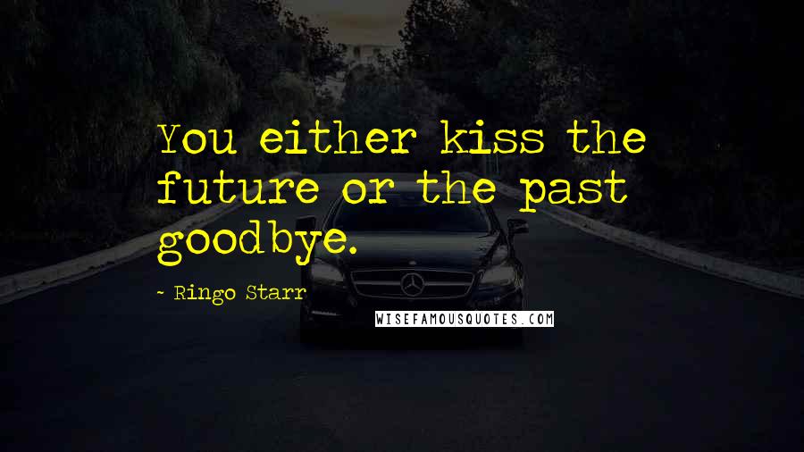 Ringo Starr Quotes: You either kiss the future or the past goodbye.