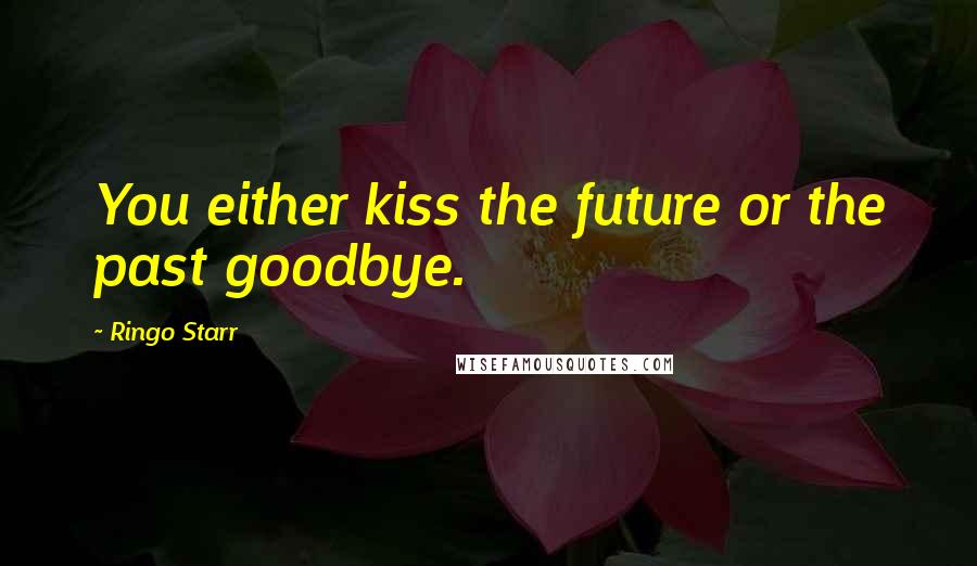 Ringo Starr Quotes: You either kiss the future or the past goodbye.