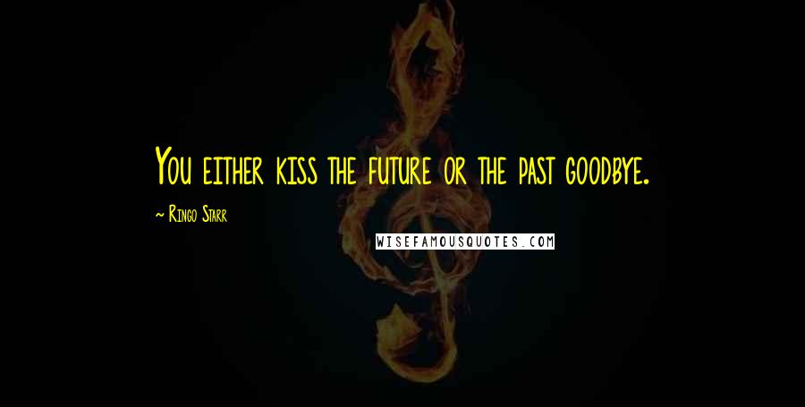 Ringo Starr Quotes: You either kiss the future or the past goodbye.