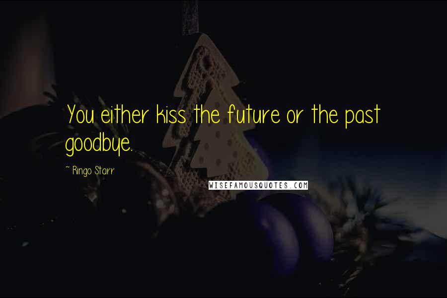 Ringo Starr Quotes: You either kiss the future or the past goodbye.