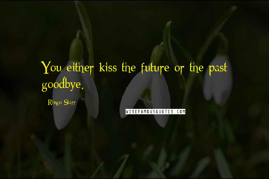 Ringo Starr Quotes: You either kiss the future or the past goodbye.