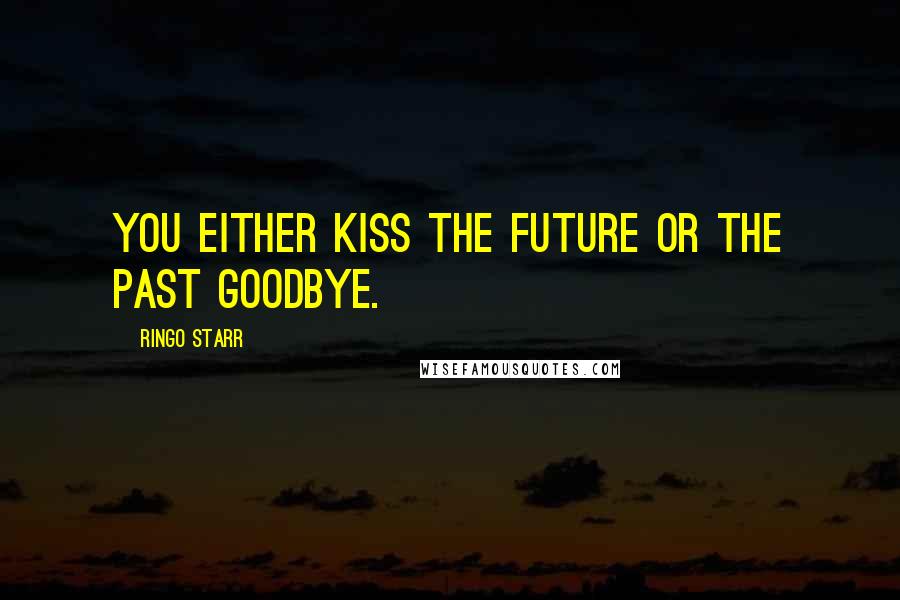 Ringo Starr Quotes: You either kiss the future or the past goodbye.