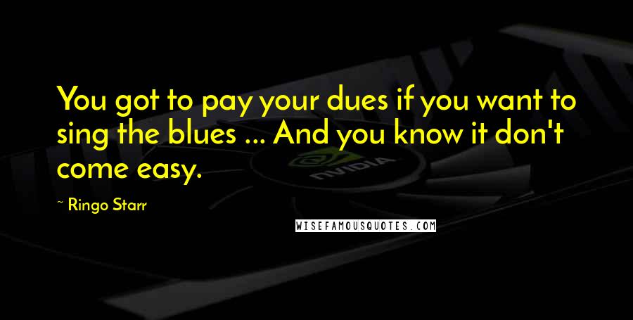 Ringo Starr Quotes: You got to pay your dues if you want to sing the blues ... And you know it don't come easy.