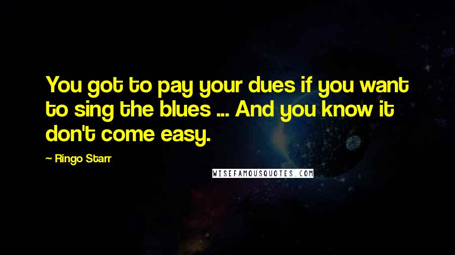 Ringo Starr Quotes: You got to pay your dues if you want to sing the blues ... And you know it don't come easy.