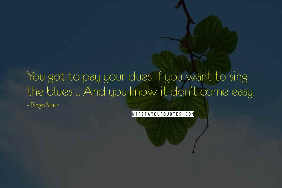 Ringo Starr Quotes: You got to pay your dues if you want to sing the blues ... And you know it don't come easy.
