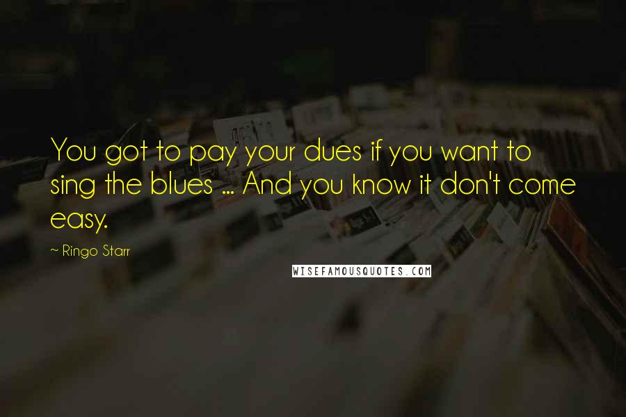 Ringo Starr Quotes: You got to pay your dues if you want to sing the blues ... And you know it don't come easy.
