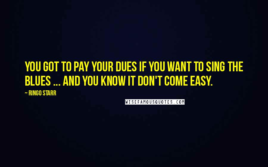 Ringo Starr Quotes: You got to pay your dues if you want to sing the blues ... And you know it don't come easy.