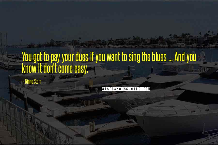 Ringo Starr Quotes: You got to pay your dues if you want to sing the blues ... And you know it don't come easy.