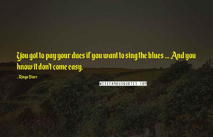 Ringo Starr Quotes: You got to pay your dues if you want to sing the blues ... And you know it don't come easy.