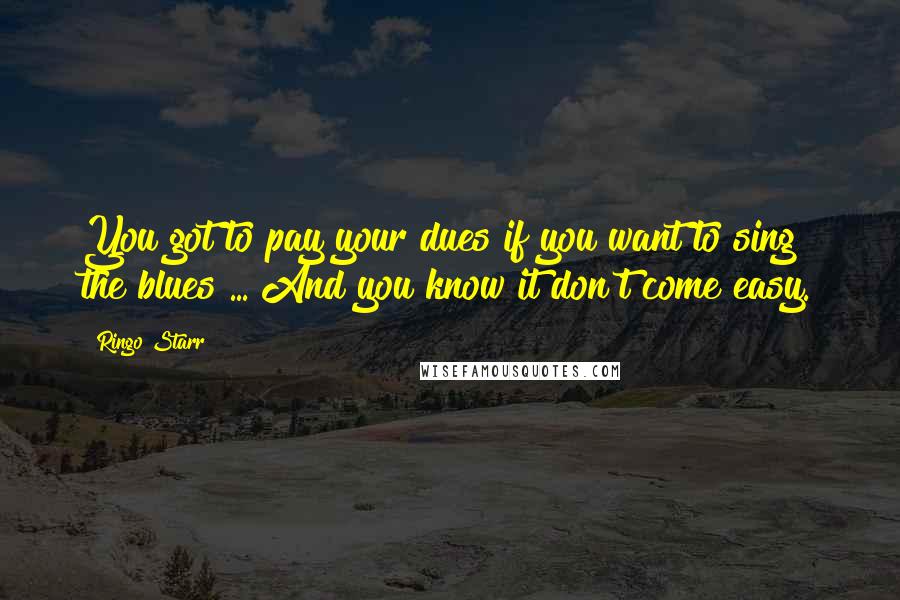 Ringo Starr Quotes: You got to pay your dues if you want to sing the blues ... And you know it don't come easy.