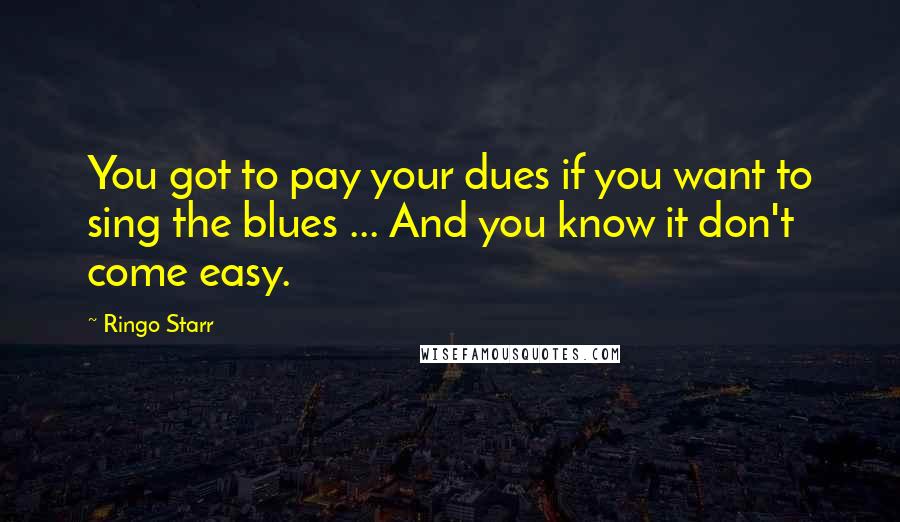 Ringo Starr Quotes: You got to pay your dues if you want to sing the blues ... And you know it don't come easy.