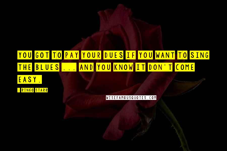 Ringo Starr Quotes: You got to pay your dues if you want to sing the blues ... And you know it don't come easy.