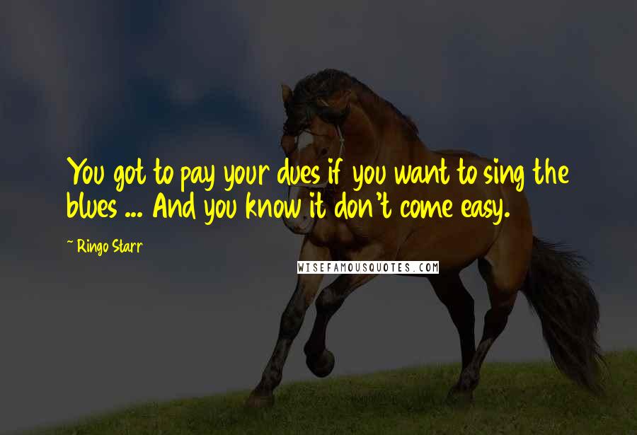 Ringo Starr Quotes: You got to pay your dues if you want to sing the blues ... And you know it don't come easy.