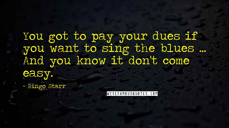 Ringo Starr Quotes: You got to pay your dues if you want to sing the blues ... And you know it don't come easy.