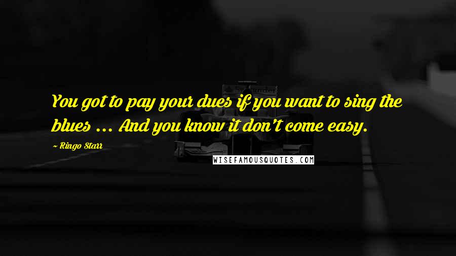Ringo Starr Quotes: You got to pay your dues if you want to sing the blues ... And you know it don't come easy.