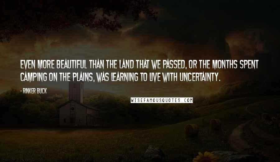 Rinker Buck Quotes: Even more beautiful than the land that we passed, or the months spent camping on the plains, was learning to live with uncertainty.