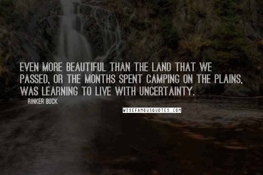 Rinker Buck Quotes: Even more beautiful than the land that we passed, or the months spent camping on the plains, was learning to live with uncertainty.