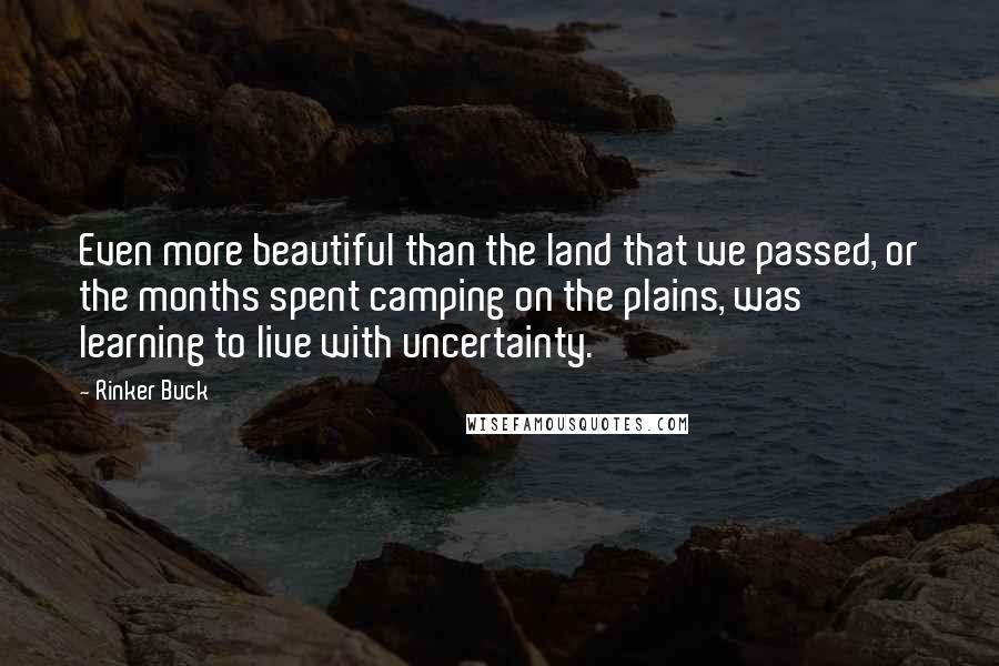 Rinker Buck Quotes: Even more beautiful than the land that we passed, or the months spent camping on the plains, was learning to live with uncertainty.
