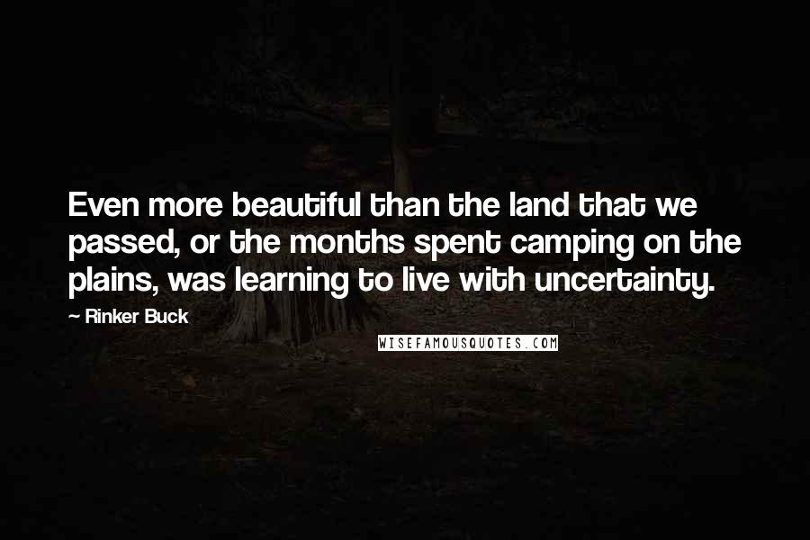 Rinker Buck Quotes: Even more beautiful than the land that we passed, or the months spent camping on the plains, was learning to live with uncertainty.