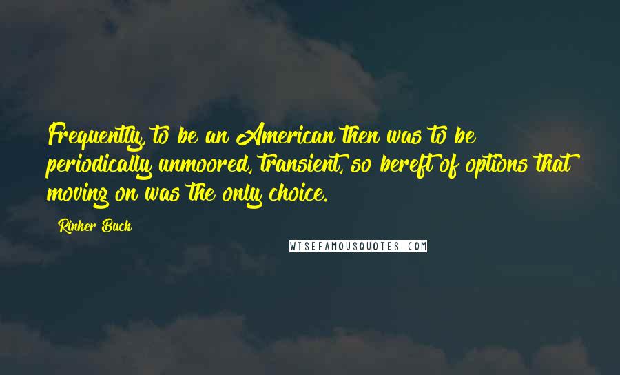 Rinker Buck Quotes: Frequently, to be an American then was to be periodically unmoored, transient, so bereft of options that moving on was the only choice.