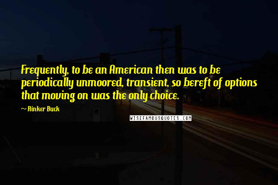 Rinker Buck Quotes: Frequently, to be an American then was to be periodically unmoored, transient, so bereft of options that moving on was the only choice.